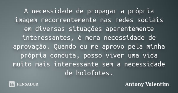 A necessidade de propagar a própria imagem recorrentemente nas redes sociais em diversas situações aparentemente interessantes, é mera necessidade de aprovação.... Frase de Antony Valentim.