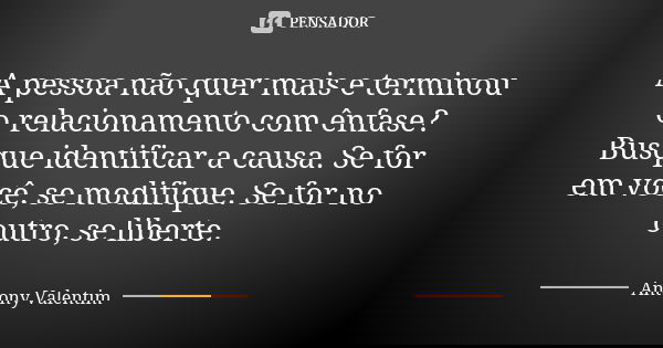 A pessoa não quer mais e terminou o relacionamento com ênfase? Busque identificar a causa. Se for em você, se modifique. Se for no outro, se liberte.... Frase de Antony Valentim.