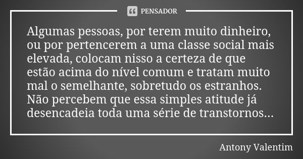 Algumas pessoas, por terem muito dinheiro, ou por pertencerem a uma classe social mais elevada, colocam nisso a certeza de que estão acima do nível comum e trat... Frase de Antony Valentim.