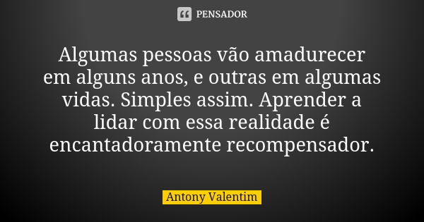 Algumas pessoas vão amadurecer em alguns anos, e outras em algumas vidas. Simples assim. Aprender a lidar com essa realidade é encantadoramente recompensador.... Frase de Antony Valentim.