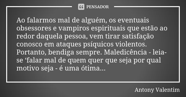 Ao falarmos mal de alguém, os eventuais obsessores e vampiros espirituais que estão ao redor daquela pessoa, vem tirar satisfação conosco em ataques psíquicos v... Frase de Antony Valentim.