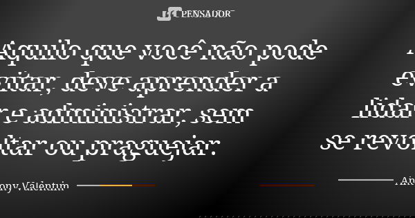 Aquilo que você não pode evitar, deve aprender a lidar e administrar, sem se revoltar ou praguejar.... Frase de Antony Valentim.