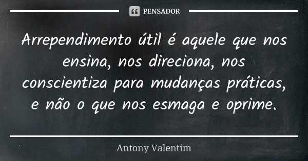 Arrependimento útil é aquele que nos ensina, nos direciona, nos conscientiza para mudanças práticas, e não o que nos esmaga e oprime.... Frase de Antony Valentim.