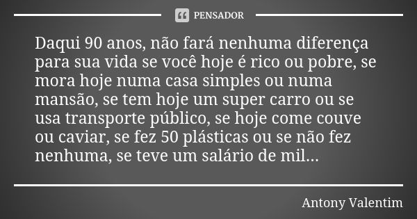 Daqui 90 anos, não fará nenhuma diferença para sua vida se você hoje é rico ou pobre, se mora hoje numa casa simples ou numa mansão, se tem hoje um super carro ... Frase de Antony Valentim.