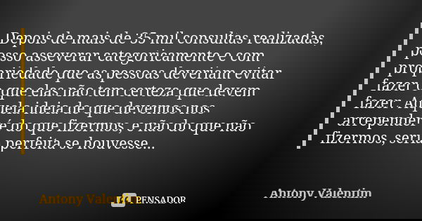 Depois de mais de 35 mil consultas realizadas, posso asseverar categoricamente e com propriedade que as pessoas deveriam evitar fazer o que elas não tem certeza... Frase de Antony Valentim.