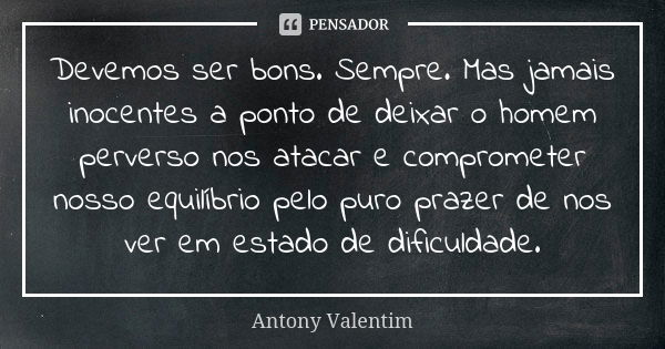 Devemos ser bons. Sempre. Mas jamais inocentes a ponto de deixar o homem perverso nos atacar e comprometer nosso equilíbrio pelo puro prazer de nos ver em estad... Frase de Antony Valentim.