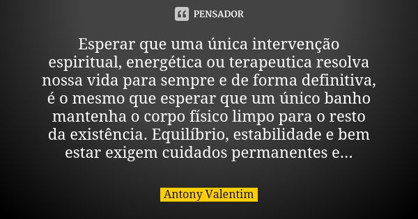 Esperar que uma única intervenção espiritual, energética ou terapeutica resolva nossa vida para sempre e de forma definitiva, é o mesmo que esperar que um único... Frase de Antony Valentim.