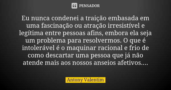 Eu nunca condenei a traição embasada em uma fascinação ou atração irresistível e legítima entre pessoas afins, embora ela seja um problema para resolvermos. O q... Frase de Antony Valentim.