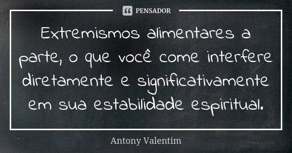 Extremismos alimentares a parte, o que você come interfere diretamente e significativamente em sua estabilidade espiritual.... Frase de Antony Valentim.