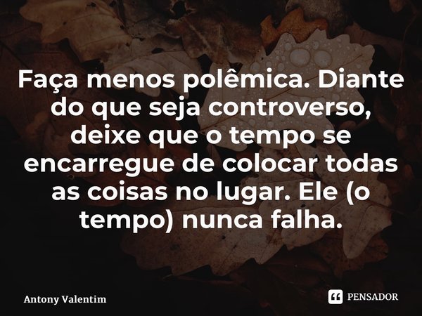⁠Faça menos polêmica. Diante do que seja controverso, deixe que o tempo se encarregue de colocar todas as coisas no lugar. Ele (o tempo) nunca falha.... Frase de Antony Valentim.