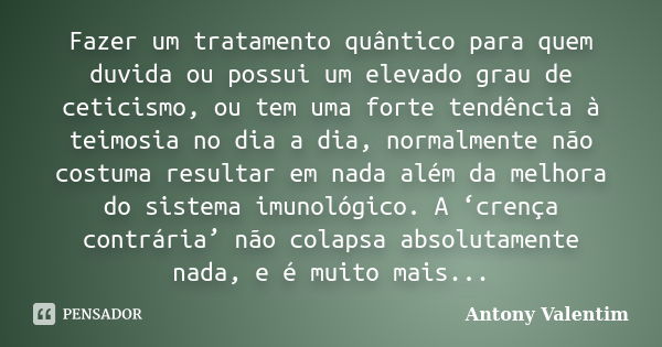 Fazer um tratamento quântico para quem duvida ou possui um elevado grau de ceticismo, ou tem uma forte tendência à teimosia no dia a dia, normalmente não costum... Frase de Antony Valentim.