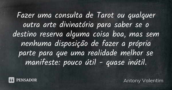 Fazer uma consulta de Tarot ou qualquer outra arte divinatória para saber se o destino reserva alguma coisa boa, mas sem nenhuma disposição de fazer a própria p... Frase de Antony Valentim.