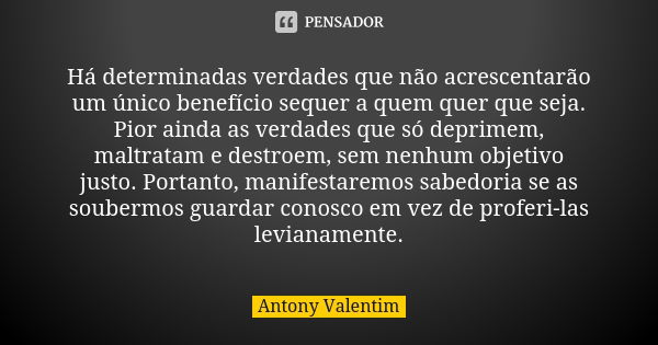 Há determinadas verdades que não acrescentarão um único benefício sequer a quem quer que seja. Pior ainda as verdades que só deprimem, maltratam e destroem, sem... Frase de Antony Valentim.