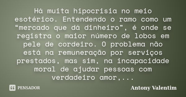 Há muita hipocrisia no meio esotérico. Entendendo o ramo como um “mercado que dá dinheiro”, é onde se registra o maior número de lobos em pele de cordeiro. O pr... Frase de Antony Valentim.