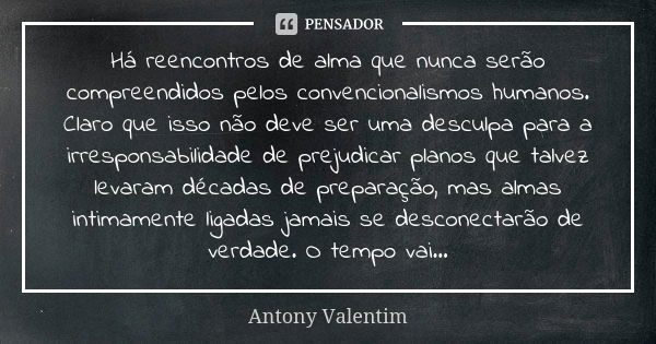 Há reencontros de alma que nunca serão compreendidos pelos convencionalismos humanos. Claro que isso não deve ser uma desculpa para a irresponsabilidade de prej... Frase de Antony Valentim.