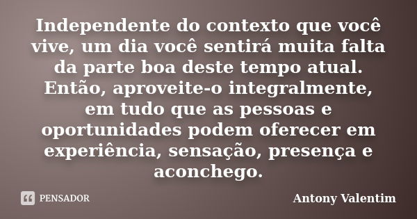 Independente do contexto que você vive, um dia você sentirá muita falta da parte boa deste tempo atual. Então, aproveite-o integralmente, em tudo que as pessoas... Frase de Antony Valentim.