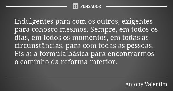 Indulgentes para com os outros, exigentes para conosco mesmos. Sempre, em todos os dias, em todos os momentos, em todas as circunstâncias, para com todas as pes... Frase de Antony Valentim.