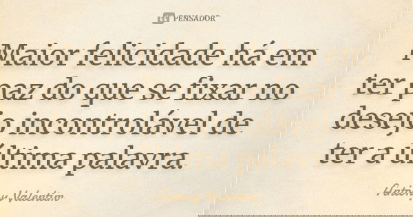 Maior felicidade há em ter paz do que se fixar no desejo incontrolável de ter a última palavra.... Frase de Antony Valentim.
