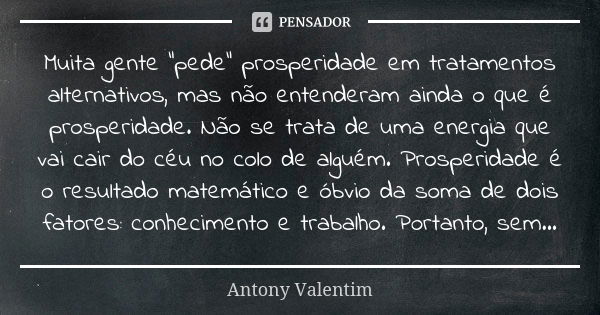 Muita gente “pede” prosperidade em tratamentos alternativos, mas não entenderam ainda o que é prosperidade. Não se trata de uma energia que vai cair do céu no c... Frase de Antony Valentim.