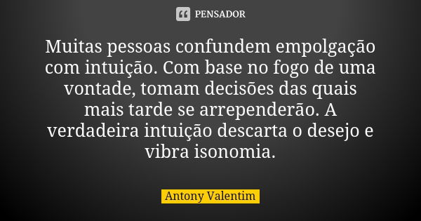 Muitas pessoas confundem empolgação com intuição. Com base no fogo de uma vontade, tomam decisões das quais mais tarde se arrependerão. A verdadeira intuição de... Frase de Antony Valentim.