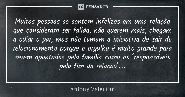 Muitas pessoas se sentem infelizes em uma relação que consideram ser falida, não querem mais, chegam a odiar o par, mas não tomam a iniciativa de sair do relaci... Frase de Antony Valentim.