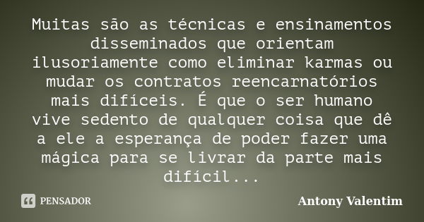 Muitas são as técnicas e ensinamentos disseminados que orientam ilusoriamente como eliminar karmas ou mudar os contratos reencarnatórios mais difíceis. É que o ... Frase de Antony Valentim.