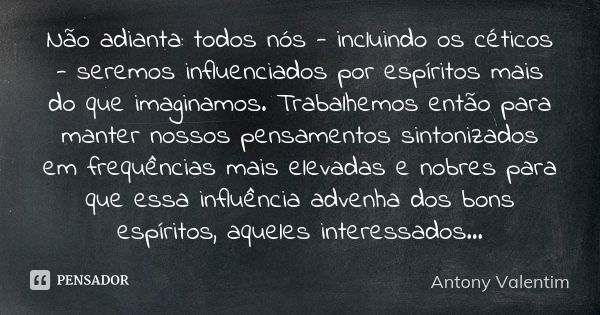 Não adianta: todos nós - incluindo os céticos - seremos influenciados por espíritos mais do que imaginamos. Trabalhemos então para manter nossos pensamentos sin... Frase de Antony Valentim.