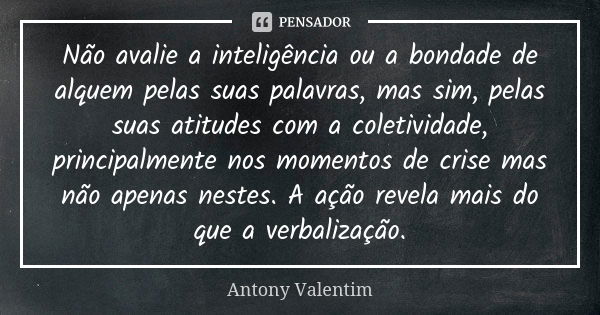 Não avalie a inteligência ou a bondade de alquem pelas suas palavras, mas sim, pelas suas atitudes com a coletividade, principalmente nos momentos de crise mas ... Frase de Antony Valentim.