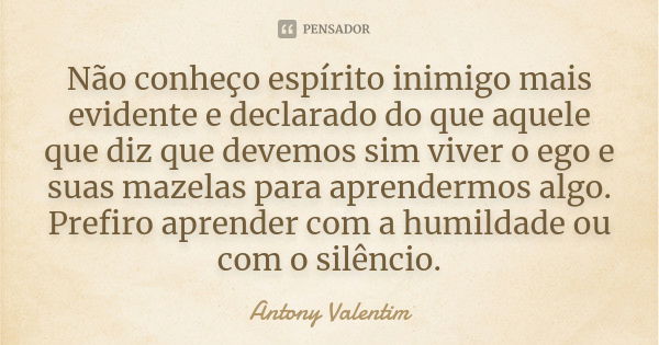 Não conheço espírito inimigo mais evidente e declarado do que aquele que diz que devemos sim viver o ego e suas mazelas para aprendermos algo. Prefiro aprender ... Frase de Antony Valentim.