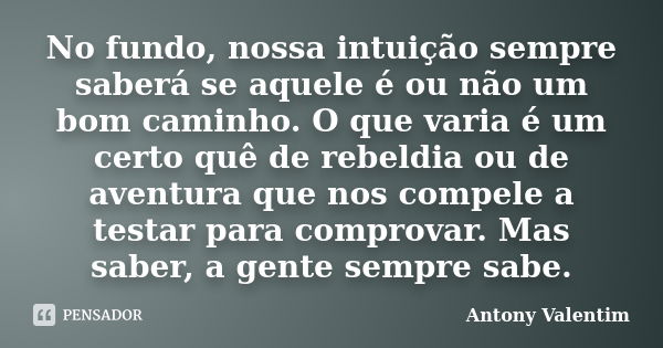 No fundo, nossa intuição sempre saberá se aquele é ou não um bom caminho. O que varia é um certo quê de rebeldia ou de aventura que nos compele a testar para co... Frase de Antony Valentim.