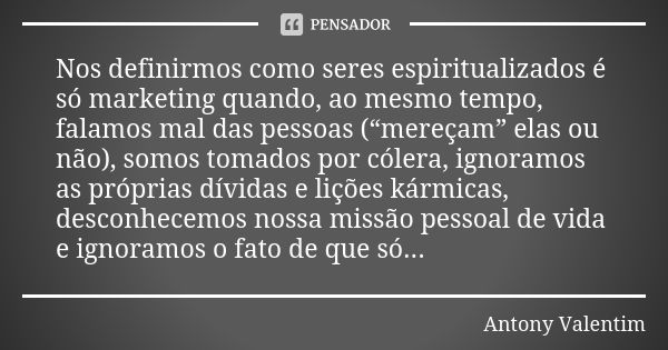 Nos definirmos como seres espiritualizados é só marketing quando, ao mesmo tempo, falamos mal das pessoas (“mereçam” elas ou não), somos tomados por cólera, ign... Frase de Antony Valentim.