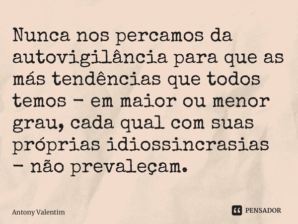 ⁠Nunca nos percamos da autovigilância para que as más tendências que todos temos - em maior ou menor grau, cada qual com suas próprias idiossincrasias - não pre... Frase de Antony Valentim.