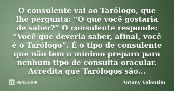 O consulente vai ao Tarólogo, que lhe pergunta: “O que você gostaria de saber?” O consulente responde: “Você que deveria saber, afinal, você é o Tarólogo”. É o ... Frase de Antony Valentim.