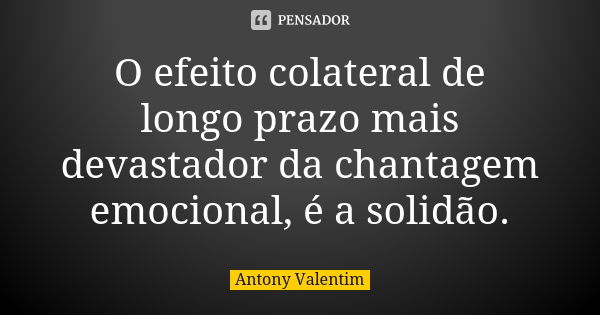 O efeito colateral de longo prazo mais devastador da chantagem emocional, é a solidão.... Frase de Antony Valentim.