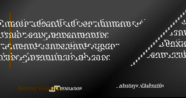 O maior desafio do ser humano é controlar seus pensamentos. Deixar a mente consciente vagar sem critérios é prenúncio de caos.... Frase de Antony Valentim.