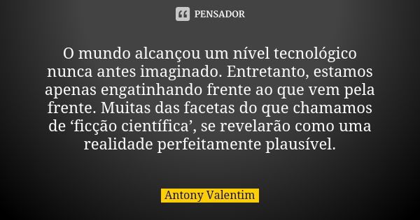 O mundo alcançou um nível tecnológico nunca antes imaginado. Entretanto, estamos apenas engatinhando frente ao que vem pela frente. Muitas das facetas do que ch... Frase de Antony Valentim.