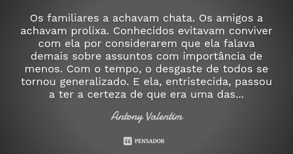 Os familiares a achavam chata. Os amigos a achavam prolixa. Conhecidos evitavam conviver com ela por considerarem que ela falava demais sobre assuntos com impor... Frase de Antony Valentim.