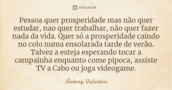 Pessoa quer prosperidade mas não quer estudar, nao quer trabalhar, não quer fazer nada da vida. Quer só a prosperidade caindo no colo numa ensolarada tarde de v... Frase de Antony Valentim.