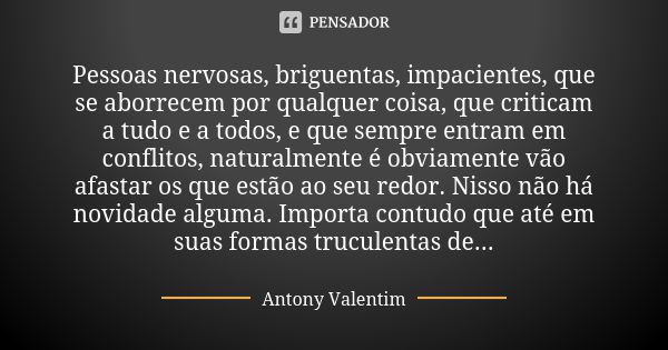 Pessoas nervosas, briguentas, impacientes, que se aborrecem por qualquer coisa, que criticam a tudo e a todos, e que sempre entram em conflitos, naturalmente é ... Frase de Antony Valentim.