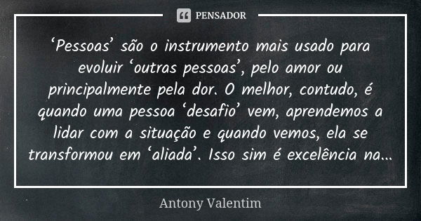 ‘Pessoas’ são o instrumento mais usado para evoluir ‘outras pessoas’, pelo amor ou principalmente pela dor. O melhor, contudo, é quando uma pessoa ‘desafio’ vem... Frase de Antony Valentim.