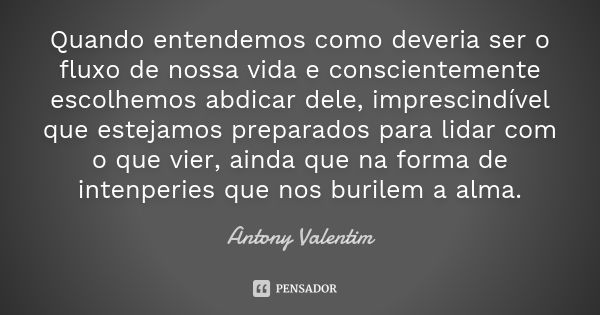 Quando entendemos como deveria ser o fluxo de nossa vida e conscientemente escolhemos abdicar dele, imprescindível que estejamos preparados para lidar com o que... Frase de Antony Valentim.