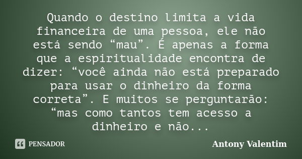 Quando o destino limita a vida financeira de uma pessoa, ele não está sendo “mau”. É apenas a forma que a espiritualidade encontra de dizer: “você ainda não est... Frase de Antony Valentim.