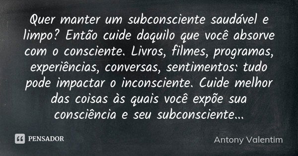 Quer manter um subconsciente saudável e limpo? Então cuide daquilo que você absorve com o consciente. Livros, filmes, programas, experiências, conversas, sentim... Frase de Antony Valentim.