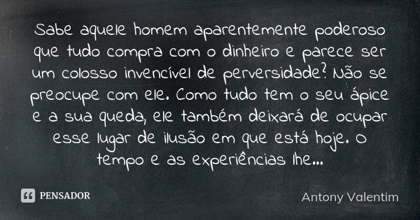 Sabe aquele homem aparentemente poderoso que tudo compra com o dinheiro e parece ser um colosso invencível de perversidade? Não se preocupe com ele. Como tudo t... Frase de Antony Valentim.