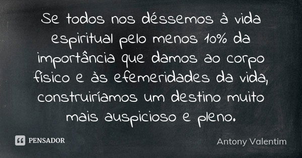 Se todos nos déssemos à vida espiritual pelo menos 10% da importância que damos ao corpo físico e às efemeridades da vida, construiríamos um destino muito mais ... Frase de Antony Valentim.