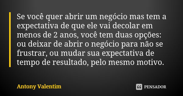 Se você quer abrir um negócio mas tem a expectativa de que ele vai decolar em menos de 2 anos, você tem duas opções: ou deixar de abrir o negócio para não se fr... Frase de Antony Valentim.