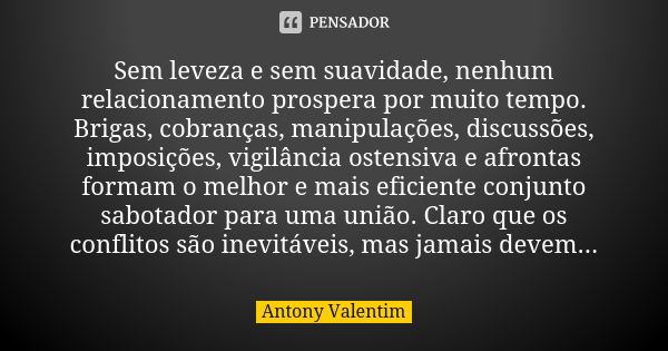 Sem leveza e sem suavidade, nenhum relacionamento prospera por muito tempo. Brigas, cobranças, manipulações, discussões, imposições, vigilância ostensiva e afro... Frase de Antony Valentim.