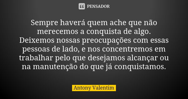 Sempre haverá quem ache que não merecemos a conquista de algo. Deixemos nossas preocupações com essas pessoas de lado, e nos concentremos em trabalhar pelo que ... Frase de Antony Valentim.