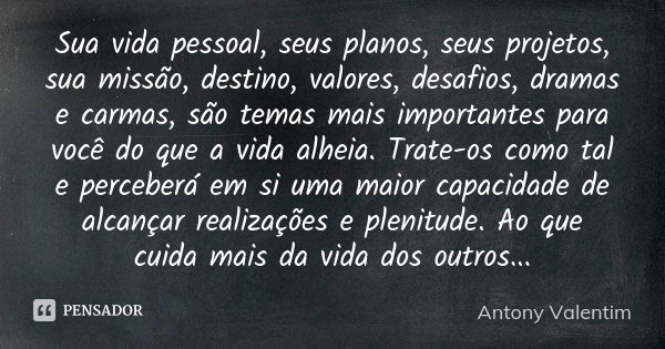 Sua vida pessoal, seus planos, seus projetos, sua missão, destino, valores, desafios, dramas e carmas, são temas mais importantes para você do que a vida alheia... Frase de Antony Valentim.