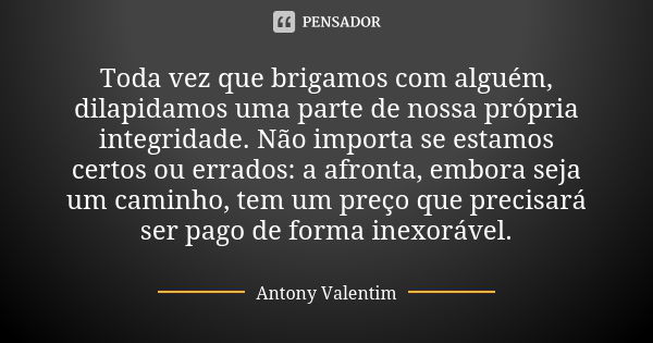 Toda vez que brigamos com alguém, dilapidamos uma parte de nossa própria integridade. Não importa se estamos certos ou errados: a afronta, embora seja um caminh... Frase de Antony Valentim.